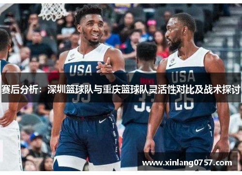 赛后分析：深圳篮球队与重庆篮球队灵活性对比及战术探讨