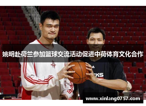 姚明赴荷兰参加篮球交流活动促进中荷体育文化合作