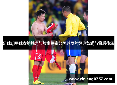 足球明星球衣的魅力与故事探索各国球员的经典款式与背后传承