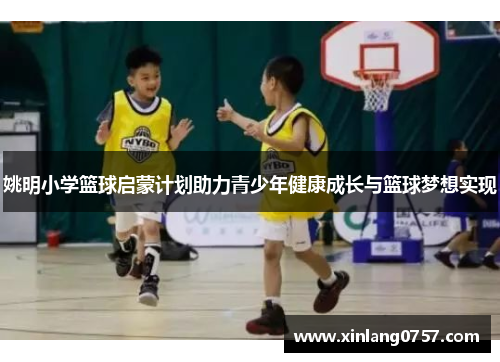 姚明小学篮球启蒙计划助力青少年健康成长与篮球梦想实现