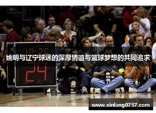 姚明与辽宁球迷的深厚情谊与篮球梦想的共同追求