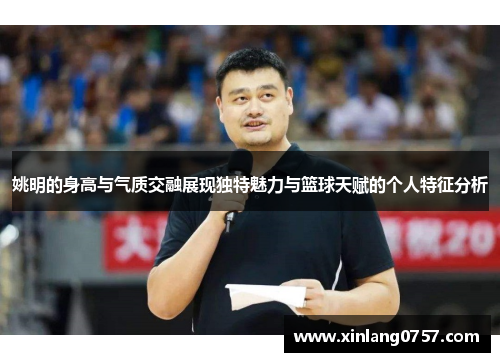 姚明的身高与气质交融展现独特魅力与篮球天赋的个人特征分析