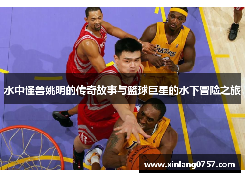 水中怪兽姚明的传奇故事与篮球巨星的水下冒险之旅