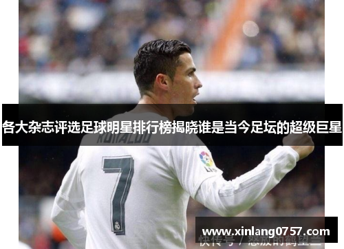 各大杂志评选足球明星排行榜揭晓谁是当今足坛的超级巨星
