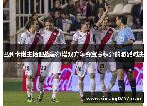 巴列卡诺主场迎战塞尔塔双方争夺宝贵积分的激烈对决