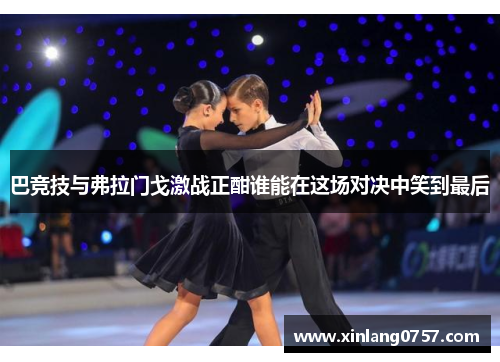 巴竞技与弗拉门戈激战正酣谁能在这场对决中笑到最后