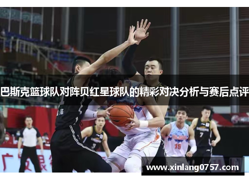 巴斯克篮球队对阵贝红星球队的精彩对决分析与赛后点评