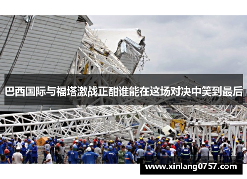 巴西国际与福塔激战正酣谁能在这场对决中笑到最后