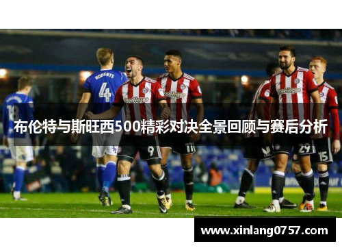布伦特与斯旺西500精彩对决全景回顾与赛后分析