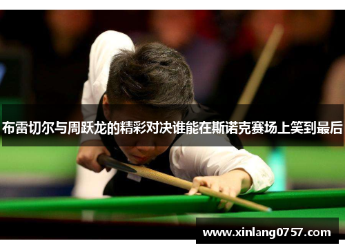 布雷切尔与周跃龙的精彩对决谁能在斯诺克赛场上笑到最后