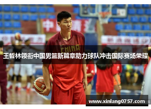 王哲林领衔中国男篮新篇章助力球队冲击国际赛场荣耀