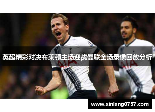 英超精彩对决布莱顿主场迎战曼联全场录像回放分析